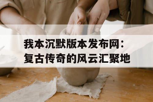 我本沉默版本发布网:复古传奇的风云汇聚地 我本沉默版本发布网:复古传奇的风云汇聚地