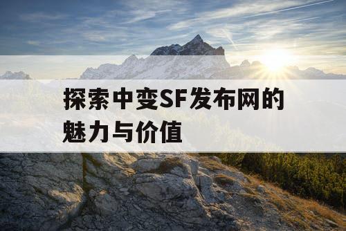 探索中变SF发布网的魅力与价值 探索中变SF发布网的魅力与价值