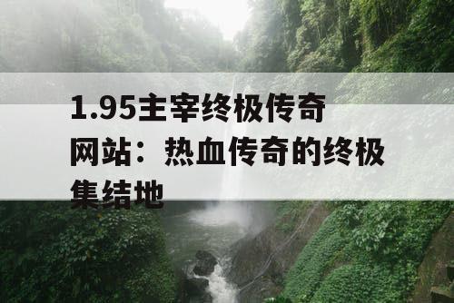 1.95主宰终极传奇网站：热血传奇的终极集结地