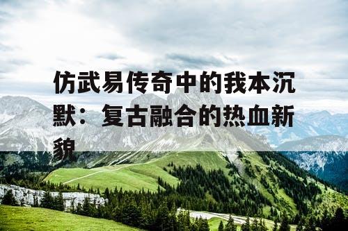 仿武易传奇中的我本沉默：复古融合的热血新貌