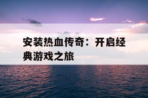 安装热血传奇：开启经典游戏之旅