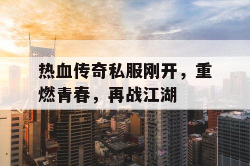 热血传奇私服刚开，重燃青春，再战江湖