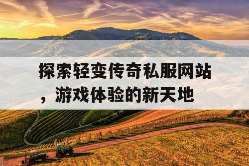 探索轻变传奇私服网站，游戏体验的新天地