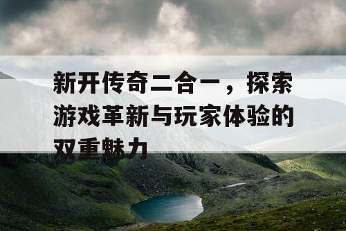 新开传奇二合一，探索游戏革新与玩家体验的双重魅力