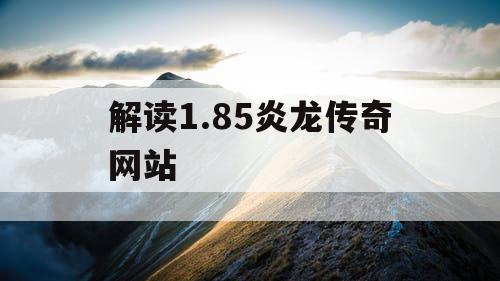 解读1.85炎龙传奇网站 解读1.85炎龙传奇网站
