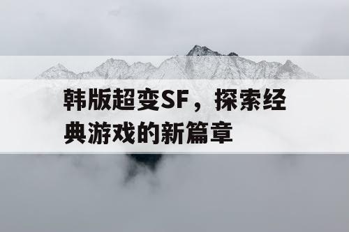 韩版超变SF，探索经典游戏的新篇章