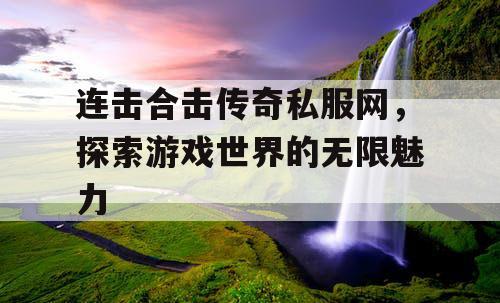 连击合击传奇私服网，探索游戏世界的无限魅力