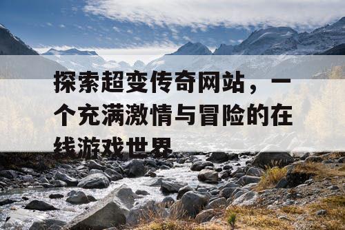 探索超变传奇网站，一个充满激情与冒险的在线游戏世界