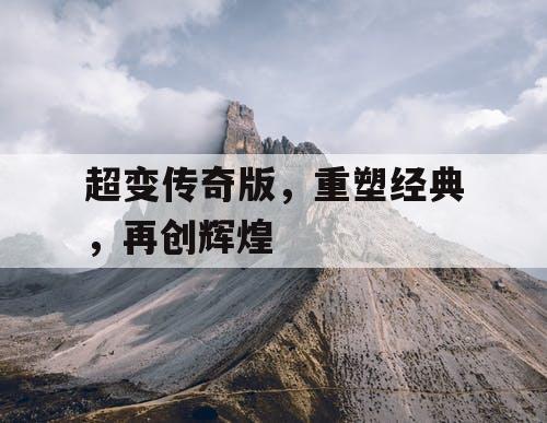 超变传奇版，重塑经典，再创辉煌