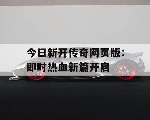 今日新开传奇网页版:即时热血新篇开启 今日新开传奇网页版:即时热血新篇开启