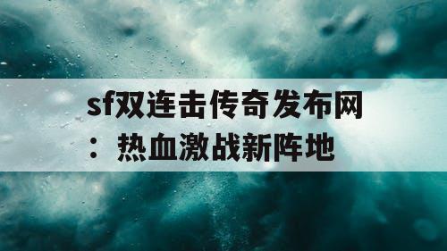 sf双连击传奇发布网：热血激战新阵地