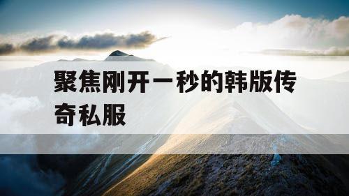 聚焦刚开一秒的韩版传奇私服