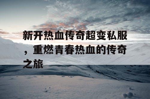 新开热血传奇超变私服，重燃青春热血的传奇之旅