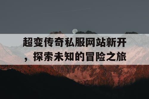 超变传奇私服网站新开，探索未知的冒险之旅