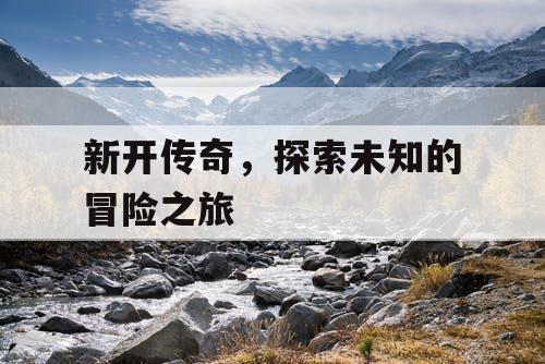 新开传奇，探索未知的冒险之旅