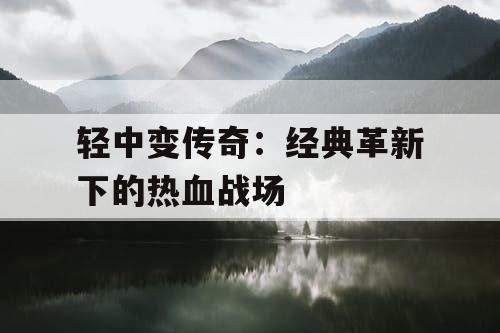 轻中变传奇:经典革新下的热血战场 轻中变传奇:经典革新下的热血战场