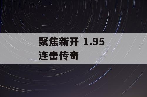 聚焦新开 1.95 连击传奇 聚焦新开 1.95 连击传奇