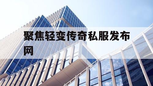 聚焦轻变传奇私服发布网