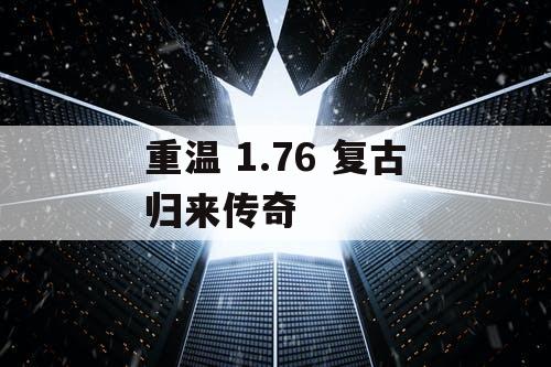 重温 1.76 复古归来传奇 重温 1.76 复古归来传奇