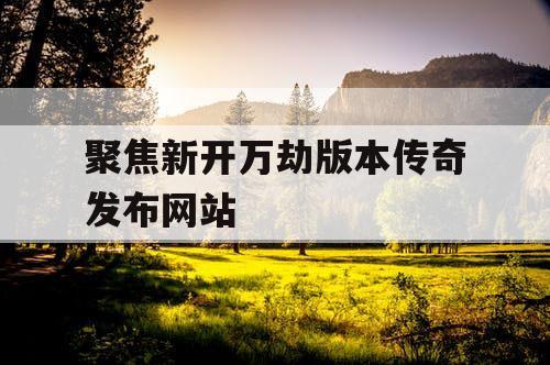 聚焦新开万劫版本传奇发布网站