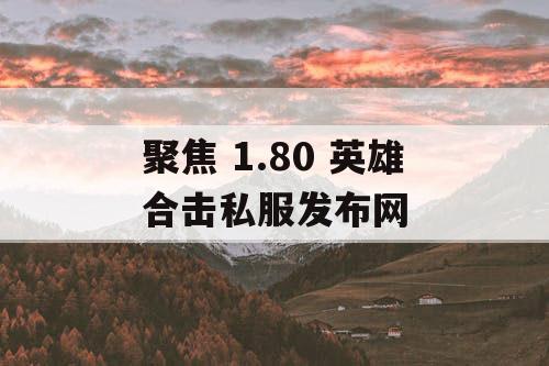 聚焦 1.80 英雄合击私服发布网