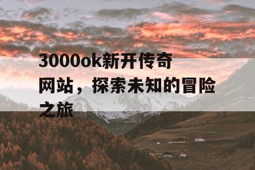 3000ok新开传奇网站，探索未知的冒险之旅