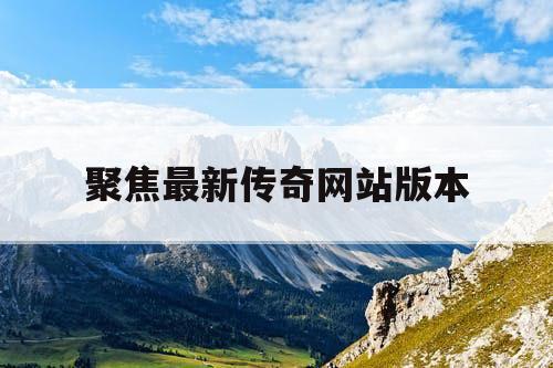 聚焦最新传奇网站版本 聚焦最新传奇网站版本