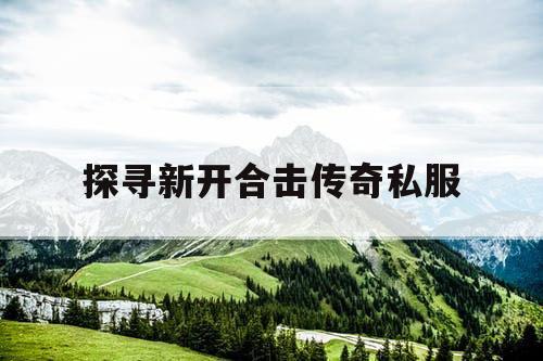 探寻新开合击传奇私服 探寻新开合击传奇私服