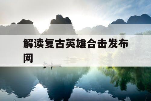 解读复古英雄合击发布网 解读复古英雄合击发布网