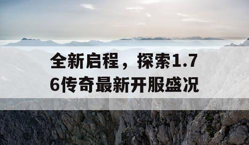 全新启程，探索1.76传奇最新开服盛况