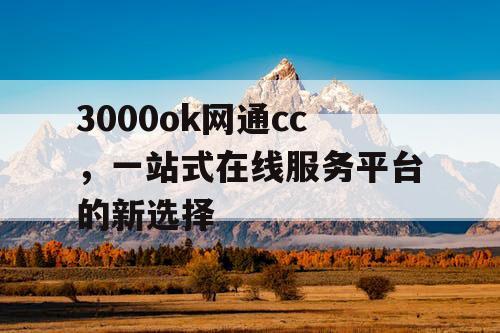3000ok网通cc,一站式在线服务平台的新选择 3000ok网通cc,一站式在线服务平台的新选择