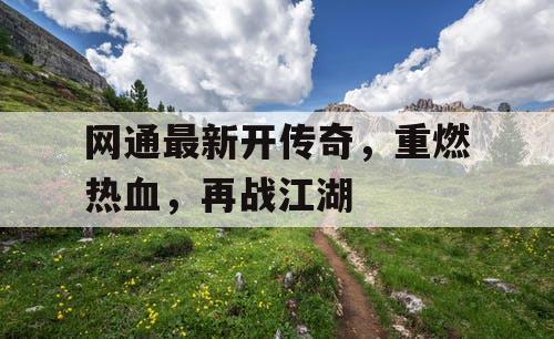 网通最新开传奇,重燃热血,再战江湖 网通最新开传奇,重燃热血,再战江湖