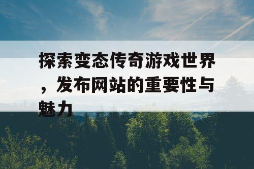 探索变态传奇游戏世界,发布网站的重要性与魅力 探索变态传奇游戏世界,发布网站的重要性与魅力