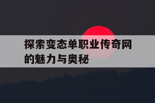 探索变态单职业传奇网的魅力与奥秘 探索变态单职业传奇网的魅力与奥秘