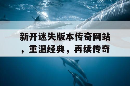 新开迷失版本传奇网站，重温经典，再续传奇