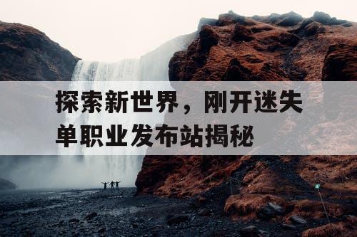 探索新世界,刚开迷失单职业发布站揭秘 探索新世界,刚开迷失单职业发布站揭秘