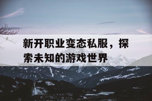 新开职业变态私服,探索未知的游戏世界 新开职业变态私服,探索未知的游戏世界