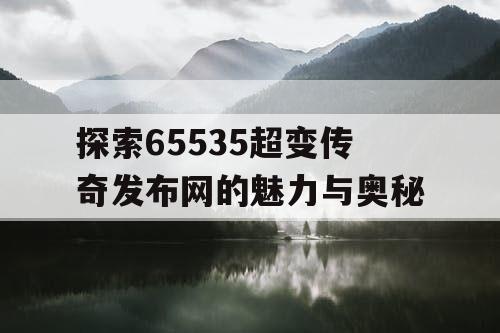 探索65535超变传奇发布网的魅力与奥秘
