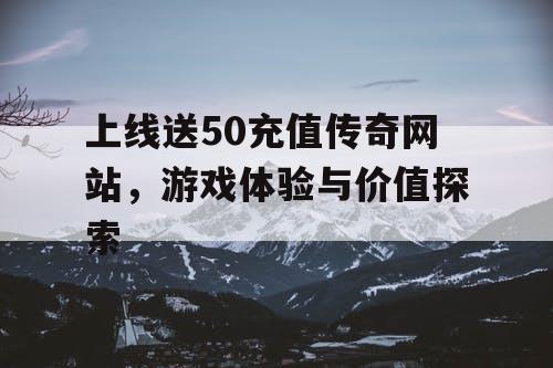 上线送50充值传奇网站,游戏体验与价值探索 上线送50充值传奇网站,游戏体验与价值探索