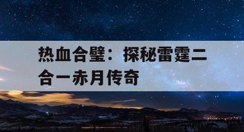 热血合璧：探秘雷霆二合一赤月传奇