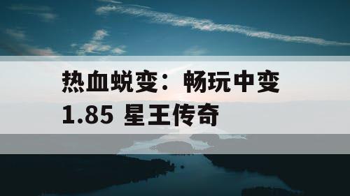 热血蜕变：畅玩中变 1.85 星王传奇