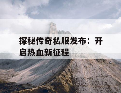 探秘传奇私服发布：开启热血新征程