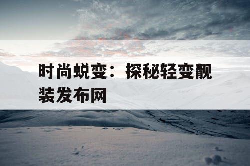 时尚蜕变:探秘轻变靓装发布网 时尚蜕变:探秘轻变靓装发布网