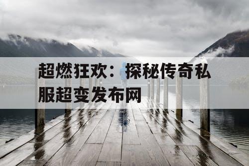 超燃狂欢：探秘传奇私服超变发布网