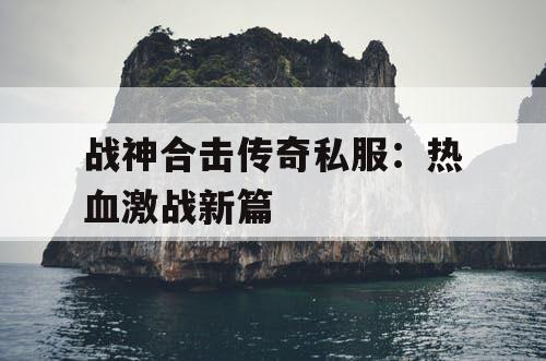 战神合击传奇私服：热血激战新篇