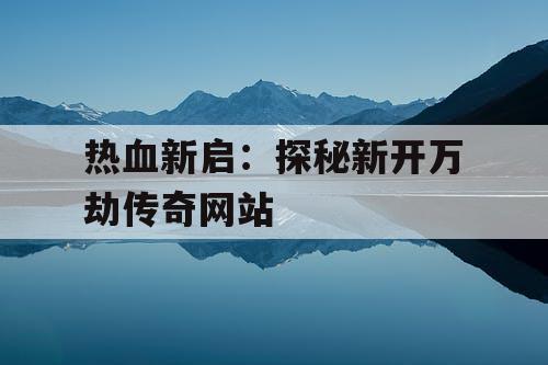 热血新启：探秘新开万劫传奇网站