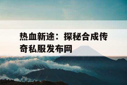 热血新途：探秘合成传奇私服发布网
