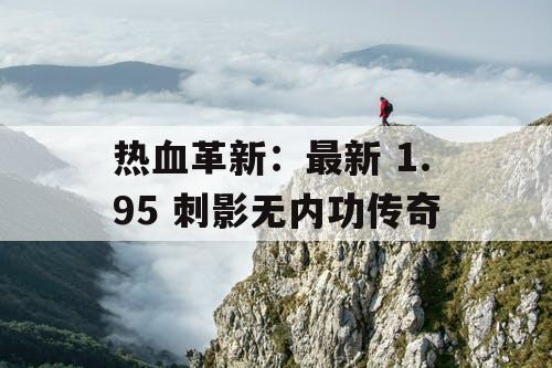 热血革新：最新 1.95 刺影无内功传奇
