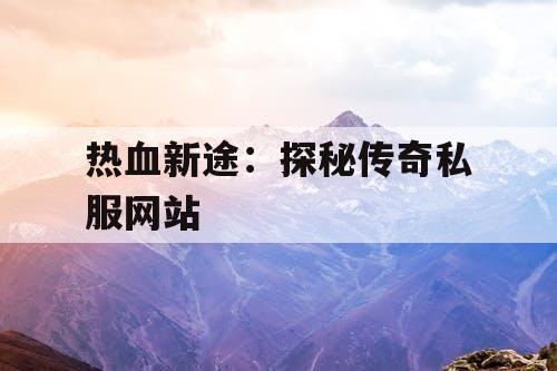 热血新途：探秘传奇私服网站