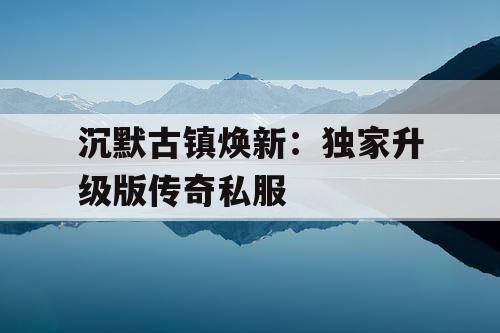 沉默古镇焕新:独家升级版传奇私服 沉默古镇焕新:独家升级版传奇私服
